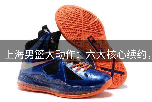 上海男篮大动作：六大核心续约，四新星晋升，全力备战新赛季