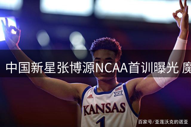 中国新星张博源NCAA首训曝光 魔鬼筋肉引球迷惊叹