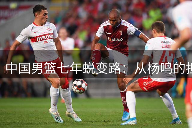 中国男篮七年蜕变路：从杨鸣的担忧到新生代球员的崛起