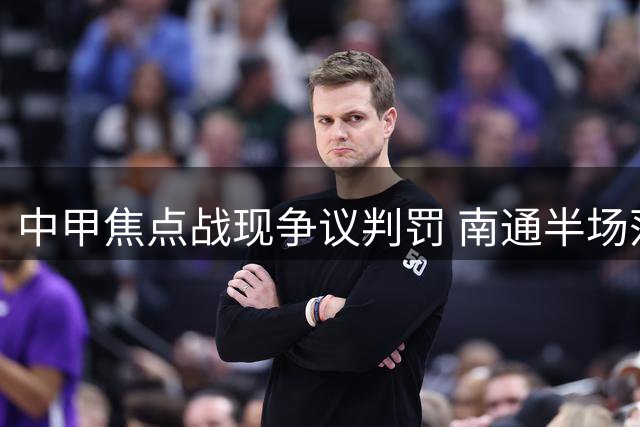 中甲焦点战现争议判罚 南通半场落后扬州陷被动