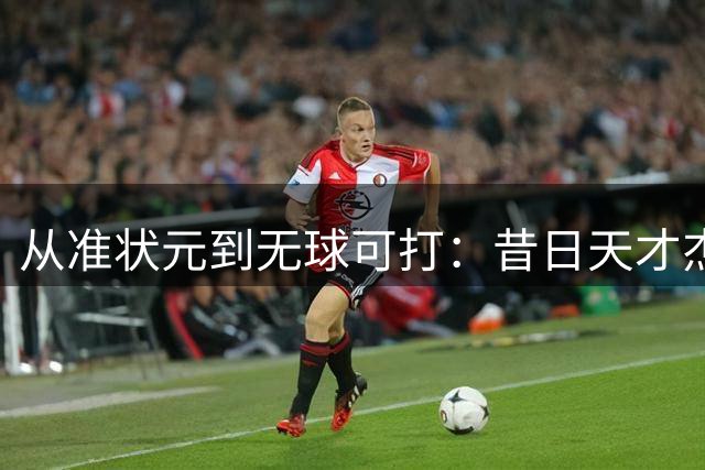 从准状元到无球可打：昔日天才杰克逊陨落之谜
