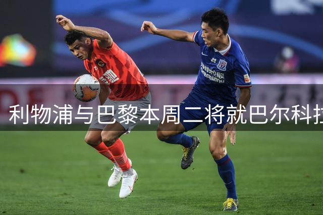 利物浦与巴黎本周二将就巴尔科拉转会展开关键谈判