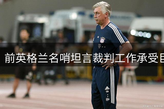 前英格兰名哨坦言裁判工作承受巨大心理压力