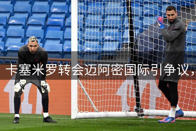 卡塞米罗转会迈阿密国际引争议，MLS启动违规接触调查