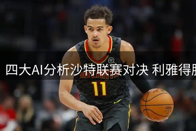 四大AI分析沙特联赛对决 利雅得胜利客场被看好