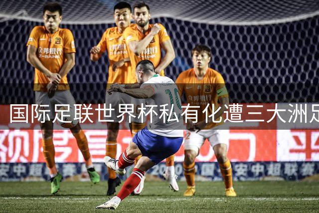 国际足联世界杯私有化遭三大洲足联联合抵制 足球治理体系面临重塑