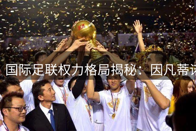 国际足联权力格局揭秘：因凡蒂诺为何在争议中稳坐钓鱼台？
