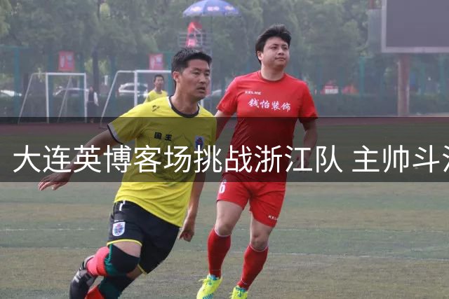 大连英博客场挑战浙江队 主帅斗法成胜负关键手