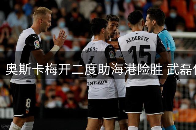 奥斯卡梅开二度助海港险胜 武磊伤退引担忧