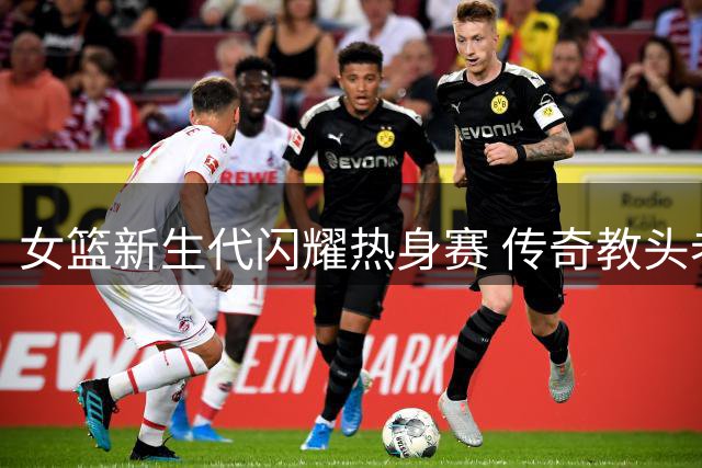 女篮新生代闪耀热身赛 传奇教头老尼尔森溘然长逝