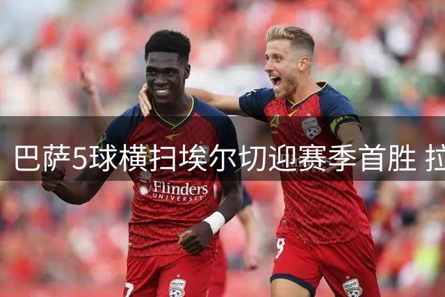 巴萨5球横扫埃尔切迎赛季首胜 拉菲尼亚两度建功