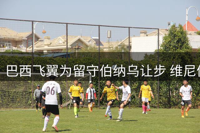巴西飞翼为留守伯纳乌让步 维尼修斯续约现重大转机