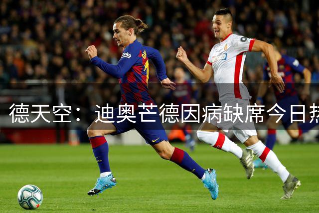 德天空：迪奥芒德因病缺席今日热身赛，皇马仍在推动谈判