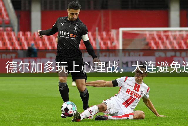 德尔加多玩上心理战，大连避免连败，孙康博跟不上刘祝润，阿奇姆彭没踢够‍