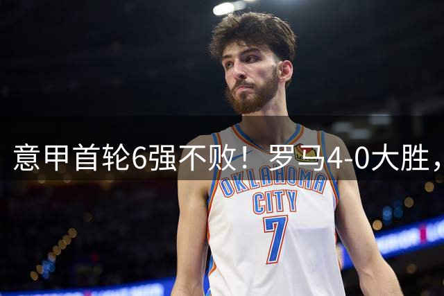 意甲首轮6强不败！罗马4-0大胜，迪巴拉一场3助攻，反超国米登顶