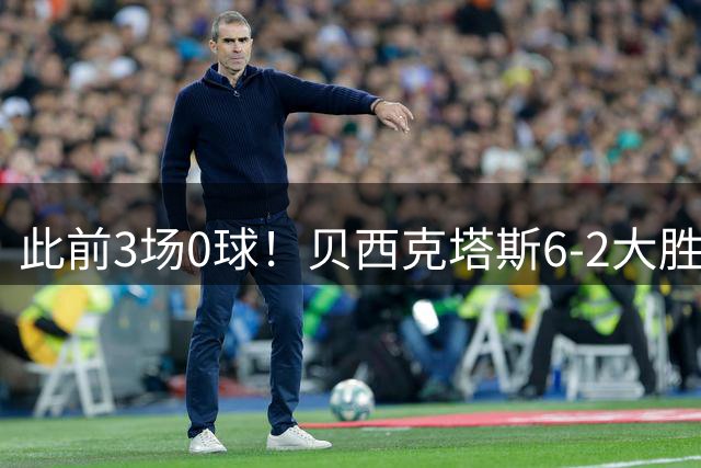 此前3场0球！贝西克塔斯6-2大胜升班马，弗拉霍维奇强势戴帽