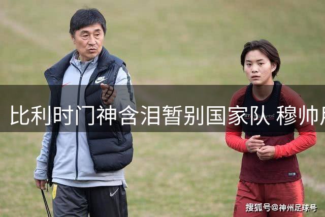比利时门神含泪暂别国家队 穆帅用人哲学令老将心惊