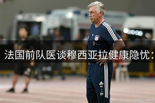 法国前队医谈穆西亚拉健康隐忧：神经系统问题恐影响职业生涯