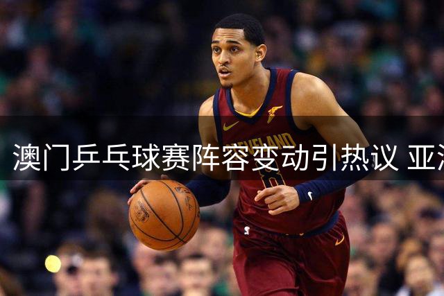 澳门乒乓球赛阵容变动引热议 亚洲名将缺席另有隐情