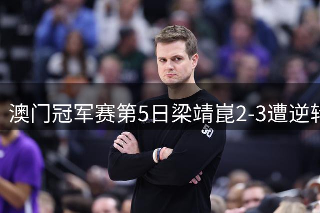 澳门冠军赛第5日梁靖崑2-3遭逆转 国乒3将进4强