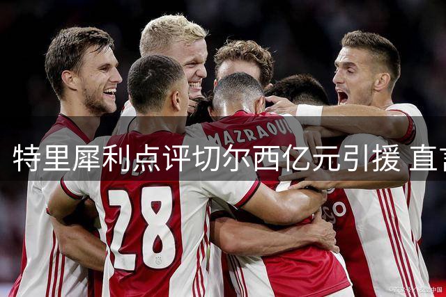 特里犀利点评切尔西亿元引援 直言痛失库库雷利亚是重大损失