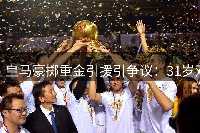 皇马豪掷重金引援引争议：31岁双星能否撑起银河战舰新时代？