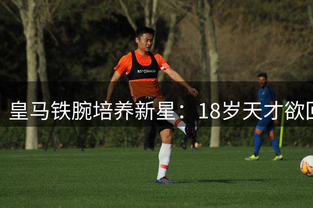 皇马铁腕培养新星：18岁天才欲回南美遭拒