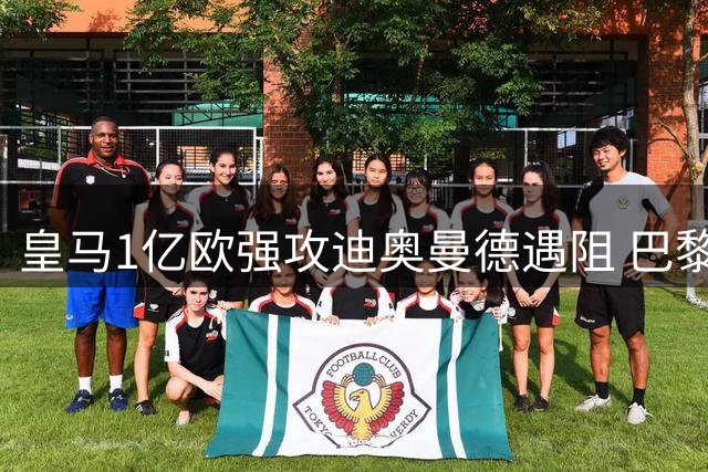 皇马1亿欧强攻迪奥曼德遇阻 巴黎怒斥天价转会破坏市场