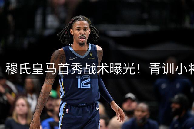穆氏皇马首秀战术曝光！青训小将点射复仇 6大细节揭示新赛季走向