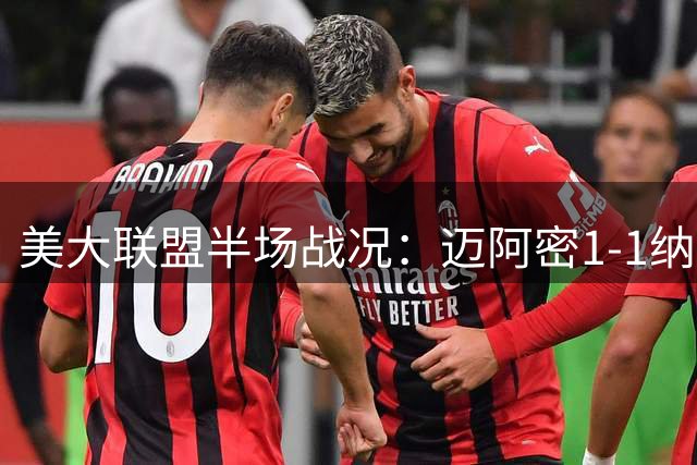 美大联盟半场战况：迈阿密1-1纳什维尔，梅西助攻救主