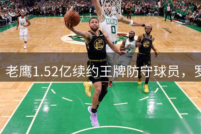 老鹰1.52亿续约王牌防守球员，罗斯曼管理模式凸显成效