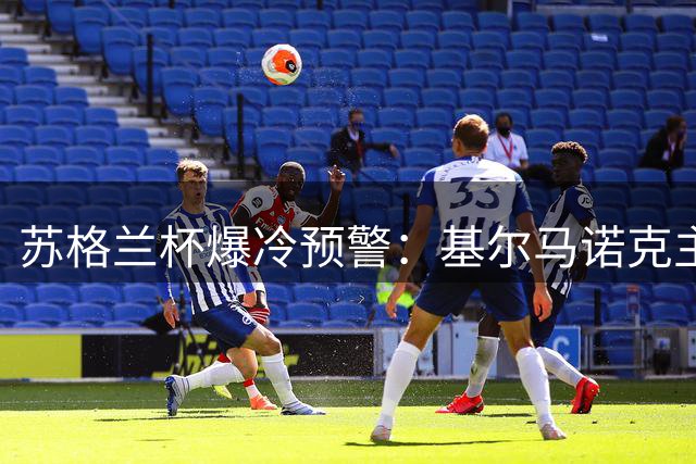 苏格兰杯爆冷预警：基尔马诺克主场迎战汉密尔顿遇强敌