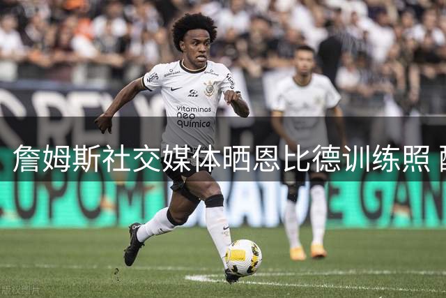 詹姆斯社交媒体晒恩比德训练照 配文"坚守信念"引发热议