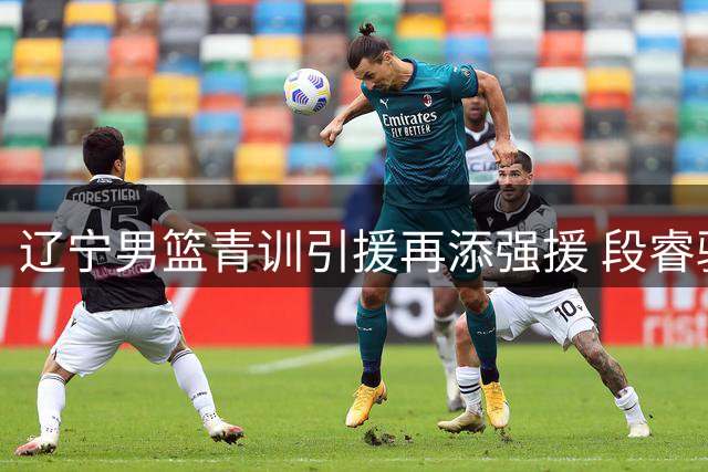 辽宁男篮青训引援再添强援 段睿骐正式完成B类长约签约