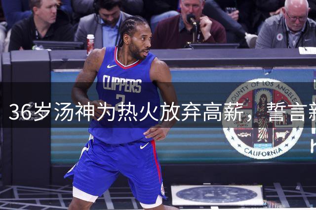 36岁汤神为热火放弃高薪，誓言新季强势回归