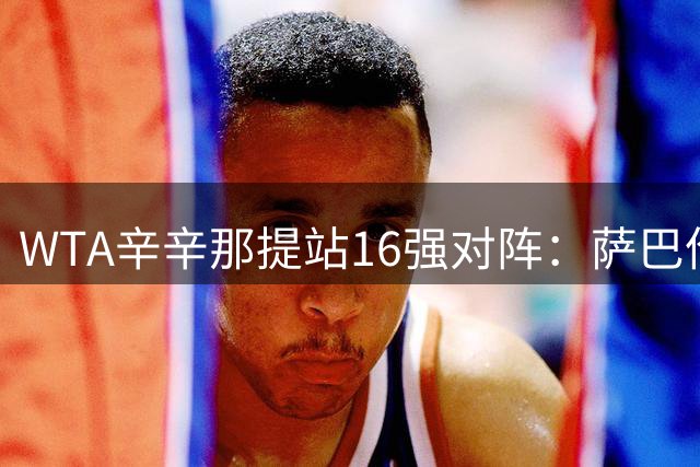 WTA辛辛那提站16强对阵：萨巴伦卡战小将 王曦雨PK20号种子